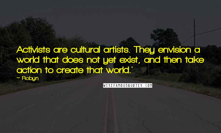 Robyn Quotes: Activists are cultural artists. They envision a world that does not yet exist, and then take action to create that world.'