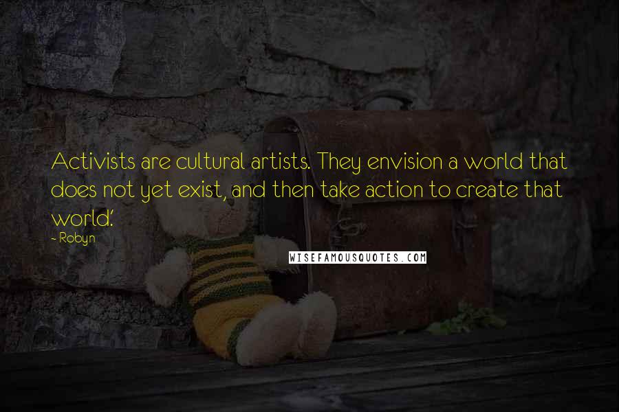 Robyn Quotes: Activists are cultural artists. They envision a world that does not yet exist, and then take action to create that world.'