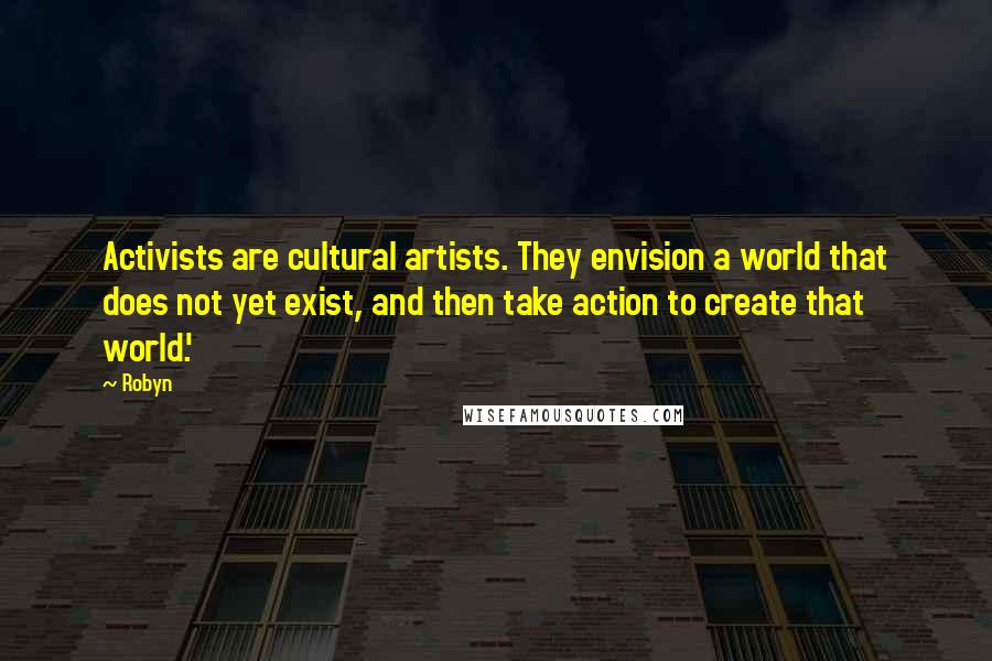 Robyn Quotes: Activists are cultural artists. They envision a world that does not yet exist, and then take action to create that world.'