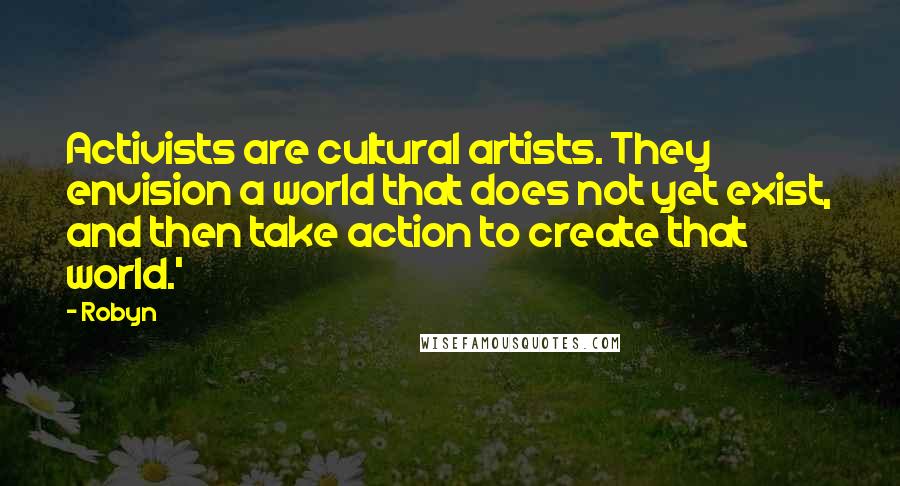 Robyn Quotes: Activists are cultural artists. They envision a world that does not yet exist, and then take action to create that world.'