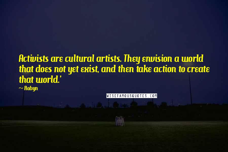 Robyn Quotes: Activists are cultural artists. They envision a world that does not yet exist, and then take action to create that world.'