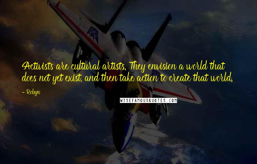 Robyn Quotes: Activists are cultural artists. They envision a world that does not yet exist, and then take action to create that world.'
