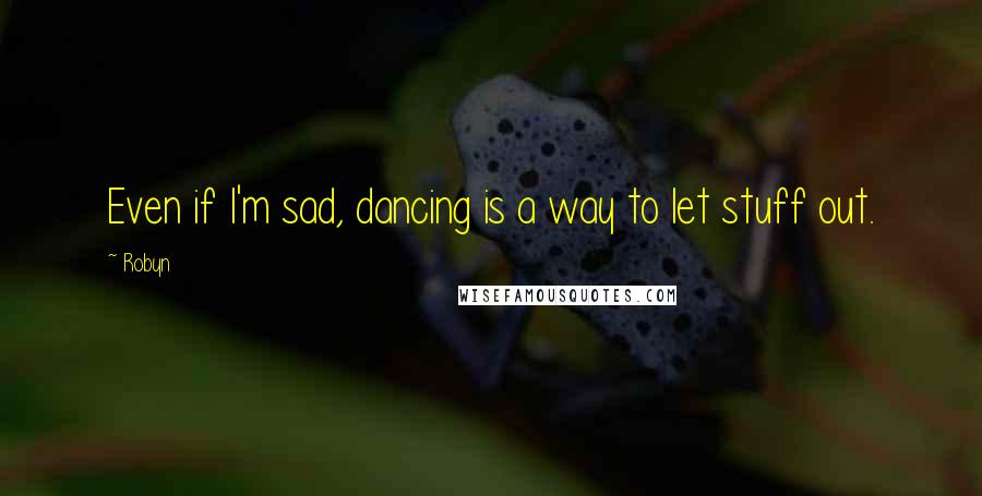 Robyn Quotes: Even if I'm sad, dancing is a way to let stuff out.