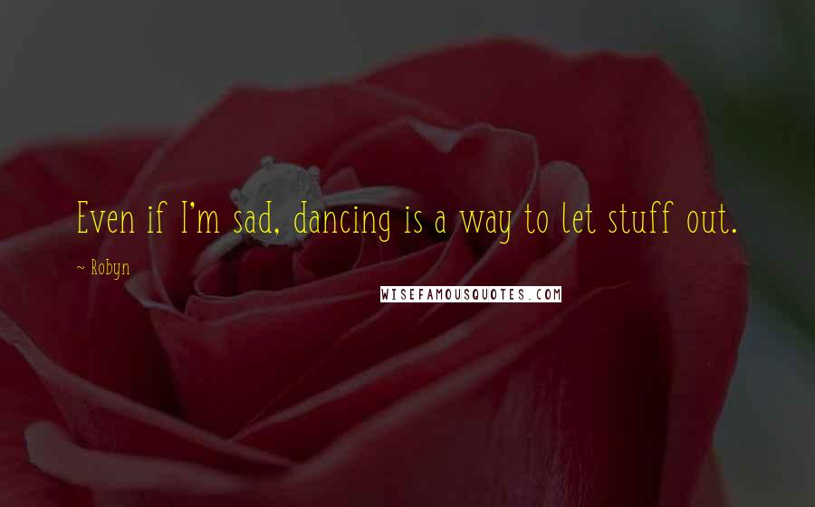 Robyn Quotes: Even if I'm sad, dancing is a way to let stuff out.