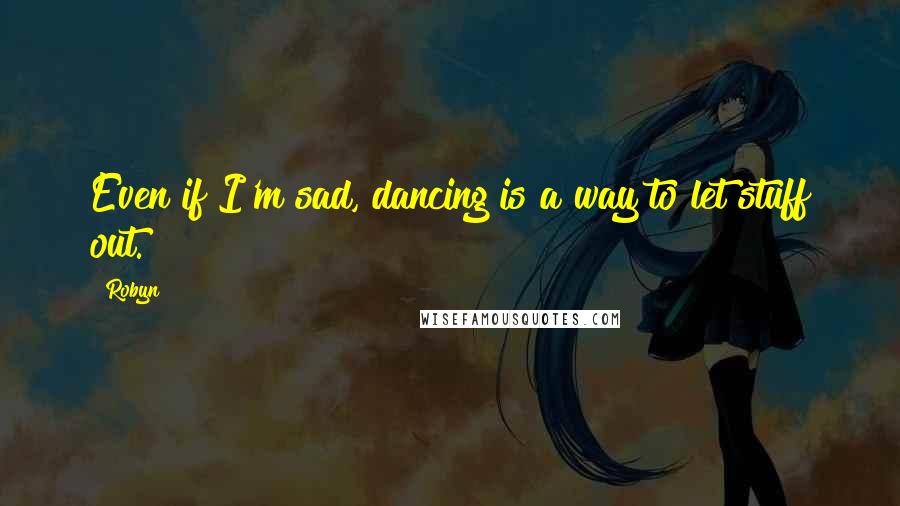 Robyn Quotes: Even if I'm sad, dancing is a way to let stuff out.