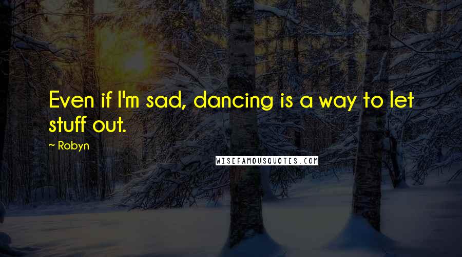 Robyn Quotes: Even if I'm sad, dancing is a way to let stuff out.