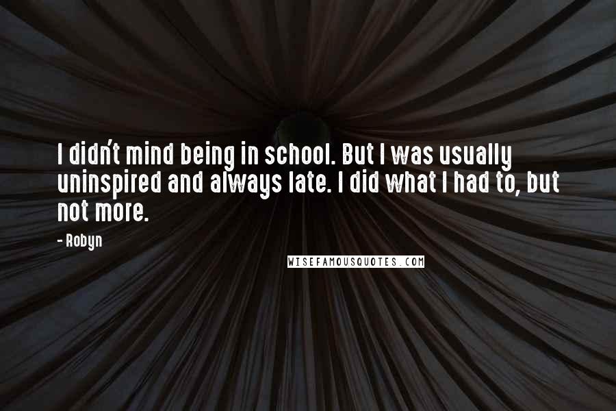 Robyn Quotes: I didn't mind being in school. But I was usually uninspired and always late. I did what I had to, but not more.