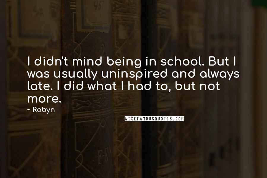 Robyn Quotes: I didn't mind being in school. But I was usually uninspired and always late. I did what I had to, but not more.