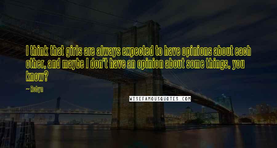 Robyn Quotes: I think that girls are always expected to have opinions about each other, and maybe I don't have an opinion about some things, you know?