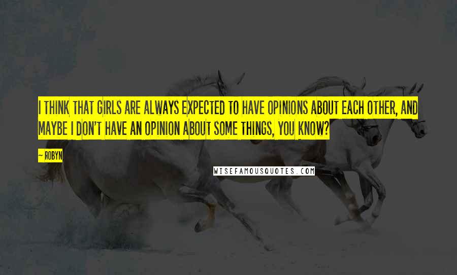 Robyn Quotes: I think that girls are always expected to have opinions about each other, and maybe I don't have an opinion about some things, you know?