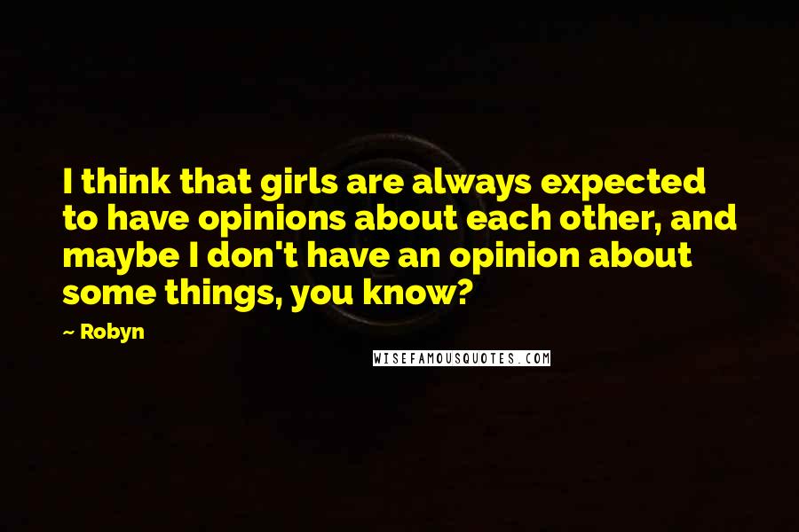 Robyn Quotes: I think that girls are always expected to have opinions about each other, and maybe I don't have an opinion about some things, you know?