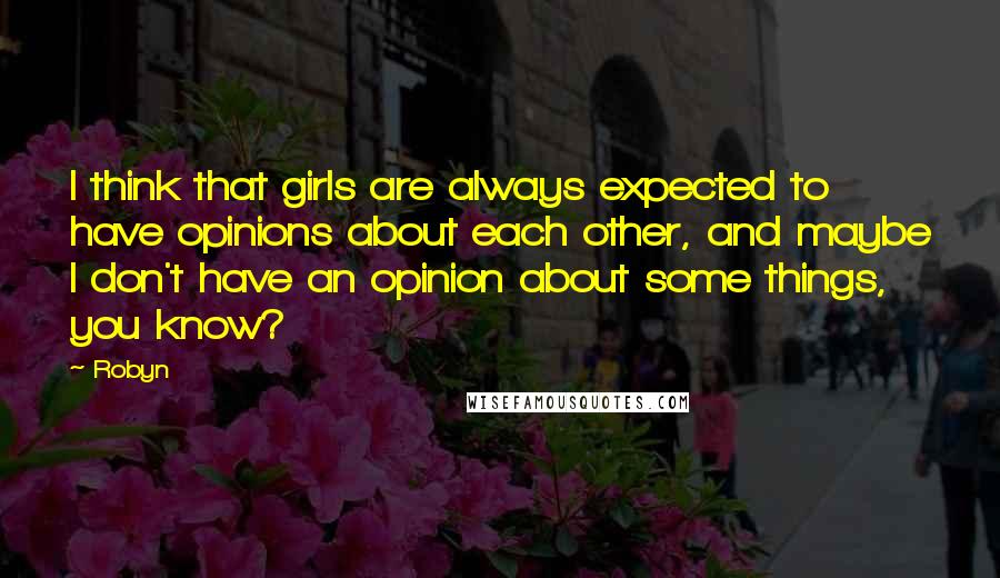 Robyn Quotes: I think that girls are always expected to have opinions about each other, and maybe I don't have an opinion about some things, you know?