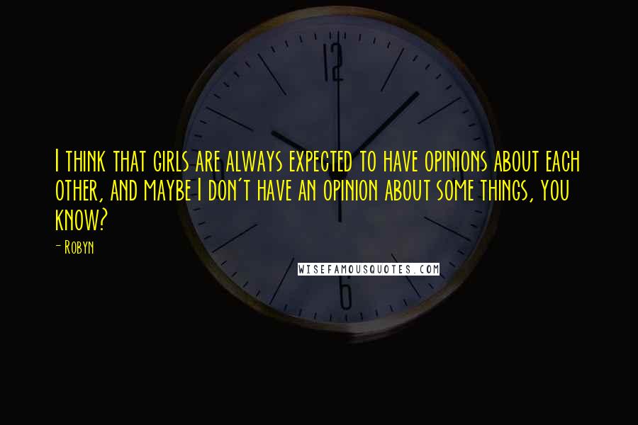 Robyn Quotes: I think that girls are always expected to have opinions about each other, and maybe I don't have an opinion about some things, you know?