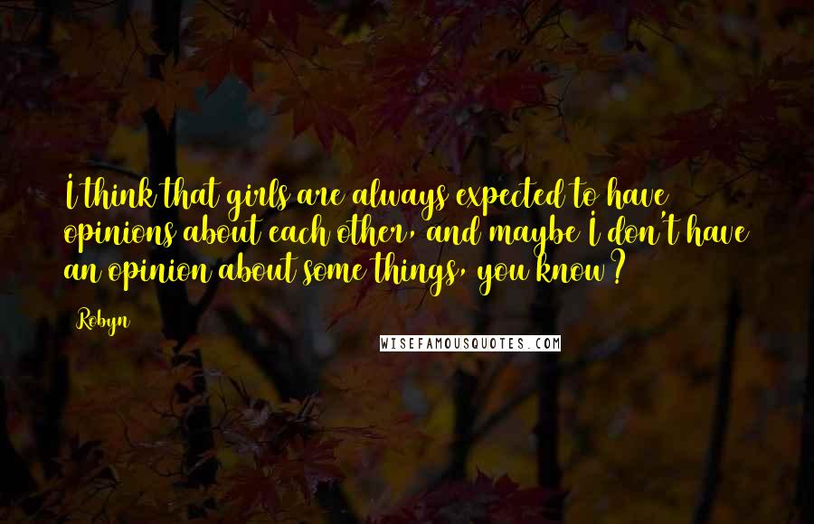 Robyn Quotes: I think that girls are always expected to have opinions about each other, and maybe I don't have an opinion about some things, you know?