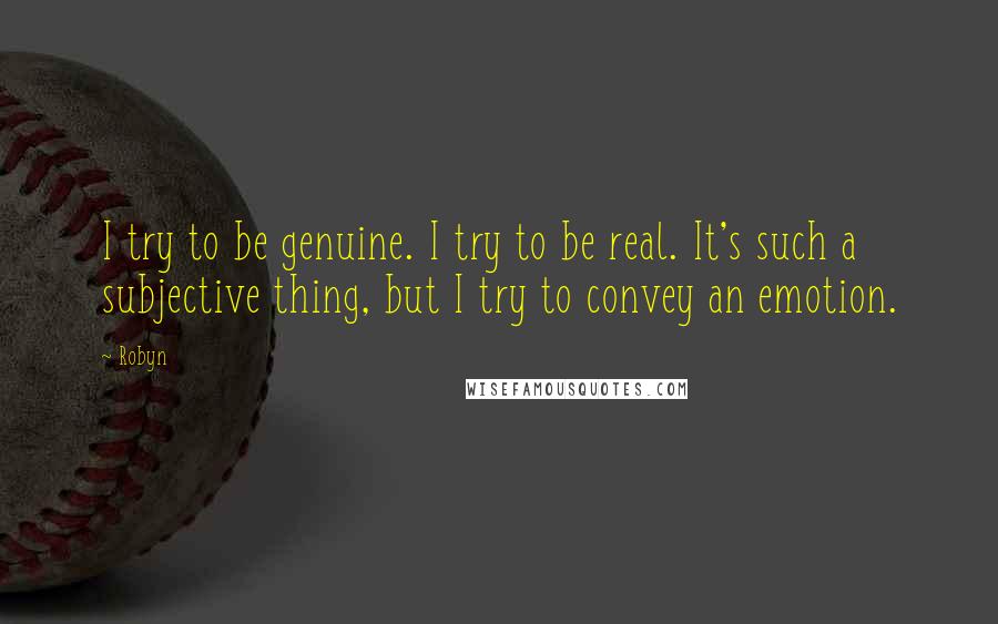 Robyn Quotes: I try to be genuine. I try to be real. It's such a subjective thing, but I try to convey an emotion.