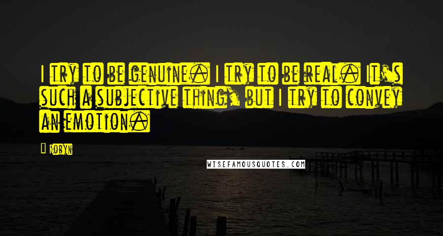 Robyn Quotes: I try to be genuine. I try to be real. It's such a subjective thing, but I try to convey an emotion.