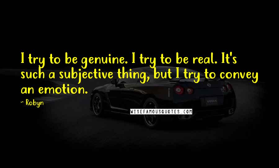 Robyn Quotes: I try to be genuine. I try to be real. It's such a subjective thing, but I try to convey an emotion.