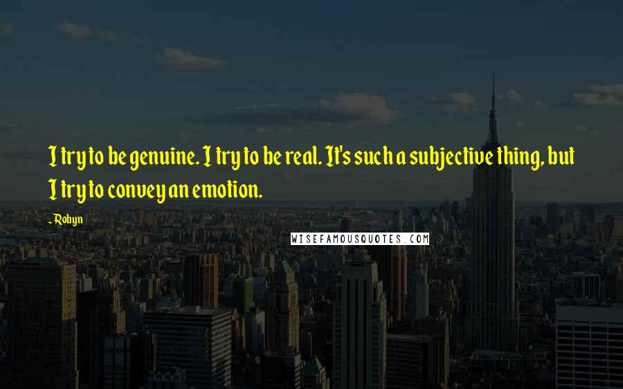 Robyn Quotes: I try to be genuine. I try to be real. It's such a subjective thing, but I try to convey an emotion.