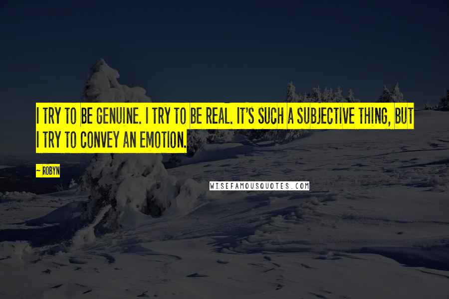 Robyn Quotes: I try to be genuine. I try to be real. It's such a subjective thing, but I try to convey an emotion.