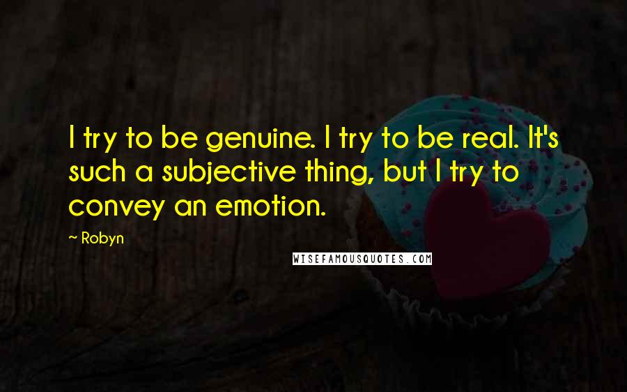 Robyn Quotes: I try to be genuine. I try to be real. It's such a subjective thing, but I try to convey an emotion.