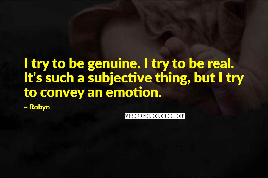 Robyn Quotes: I try to be genuine. I try to be real. It's such a subjective thing, but I try to convey an emotion.