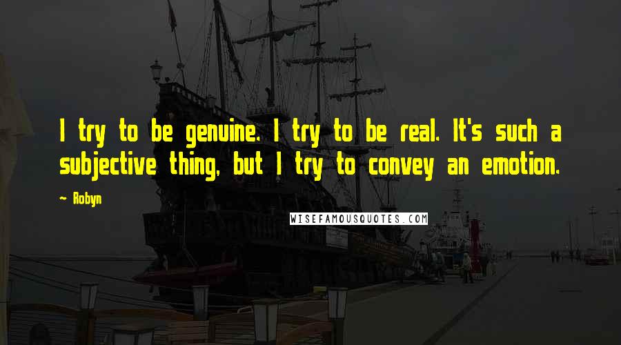 Robyn Quotes: I try to be genuine. I try to be real. It's such a subjective thing, but I try to convey an emotion.