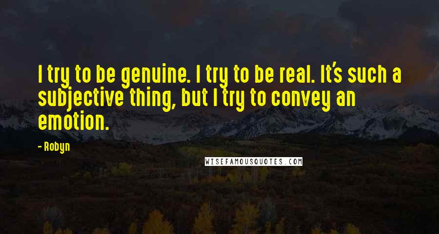 Robyn Quotes: I try to be genuine. I try to be real. It's such a subjective thing, but I try to convey an emotion.