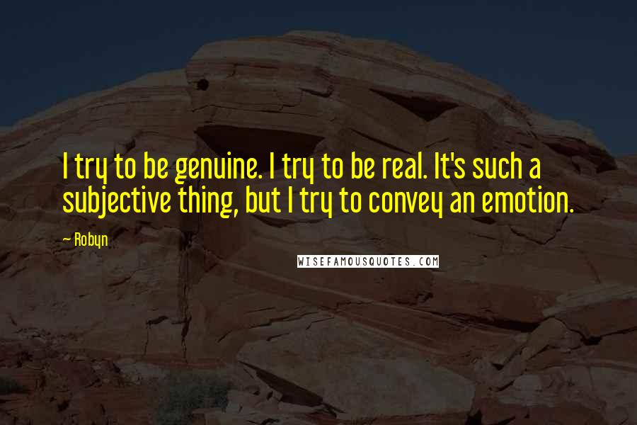 Robyn Quotes: I try to be genuine. I try to be real. It's such a subjective thing, but I try to convey an emotion.