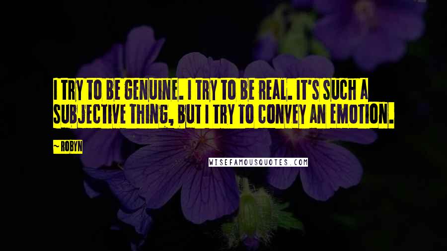 Robyn Quotes: I try to be genuine. I try to be real. It's such a subjective thing, but I try to convey an emotion.