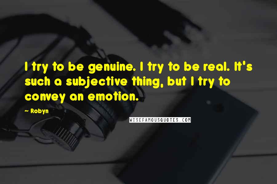 Robyn Quotes: I try to be genuine. I try to be real. It's such a subjective thing, but I try to convey an emotion.