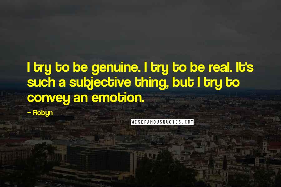 Robyn Quotes: I try to be genuine. I try to be real. It's such a subjective thing, but I try to convey an emotion.