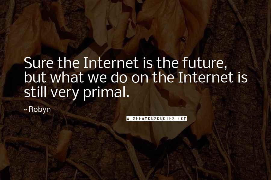 Robyn Quotes: Sure the Internet is the future, but what we do on the Internet is still very primal.