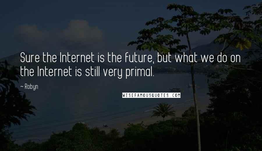 Robyn Quotes: Sure the Internet is the future, but what we do on the Internet is still very primal.