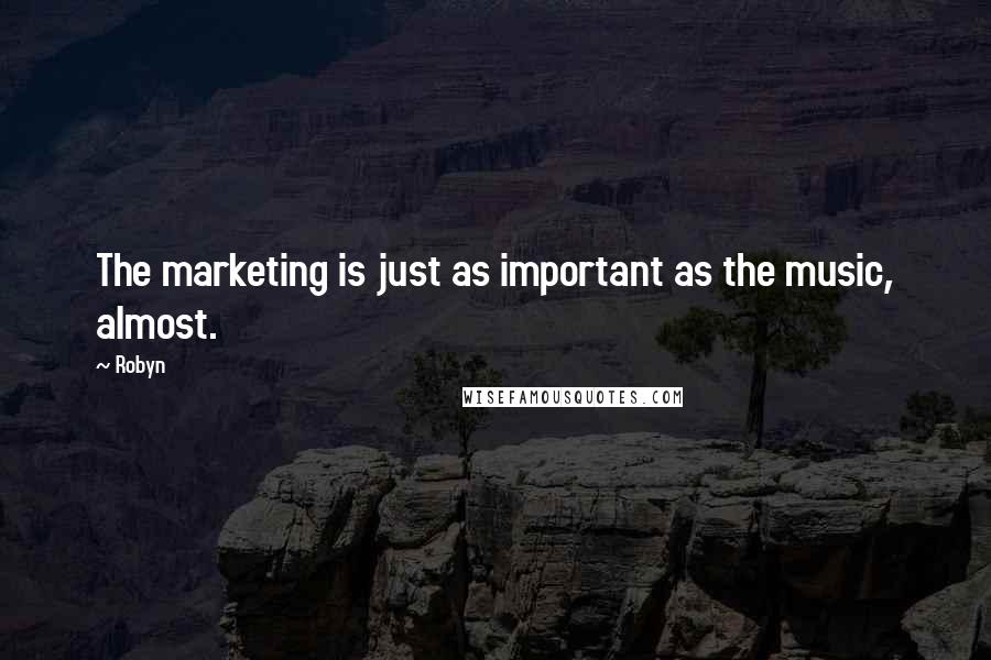 Robyn Quotes: The marketing is just as important as the music, almost.