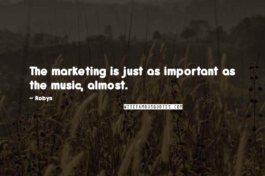 Robyn Quotes: The marketing is just as important as the music, almost.