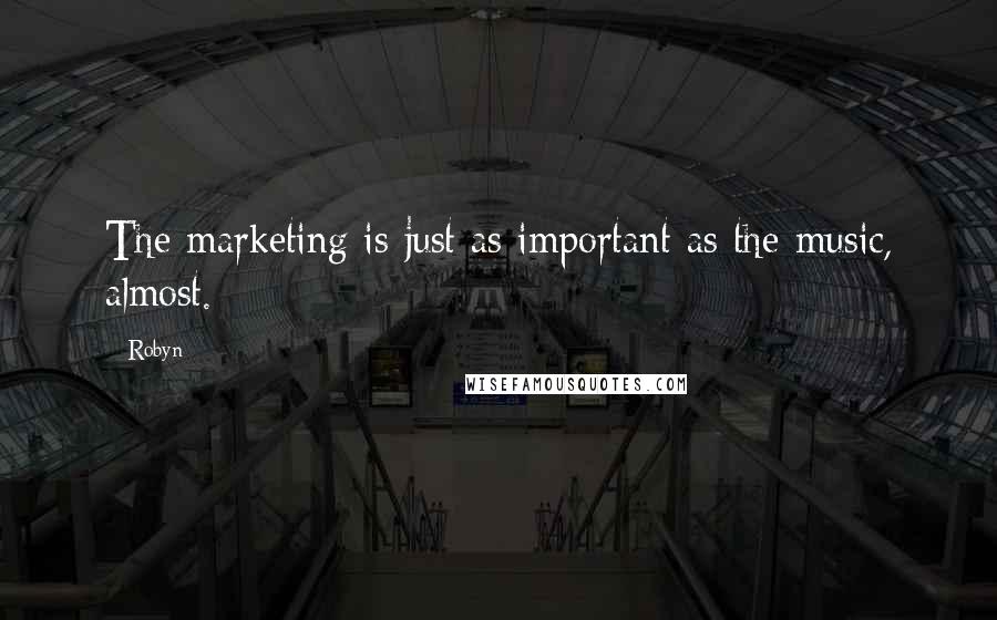 Robyn Quotes: The marketing is just as important as the music, almost.