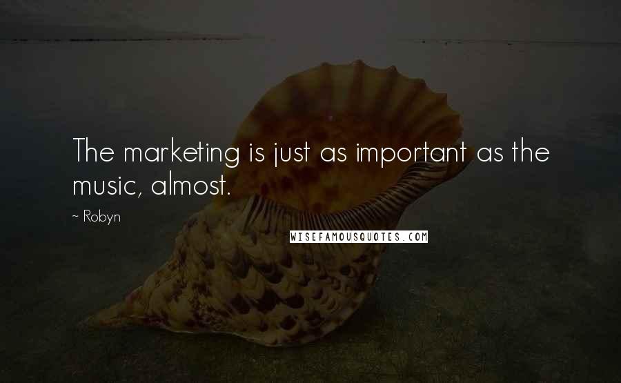 Robyn Quotes: The marketing is just as important as the music, almost.
