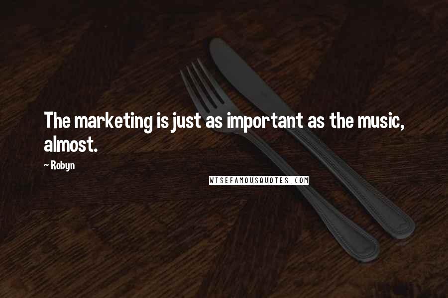 Robyn Quotes: The marketing is just as important as the music, almost.
