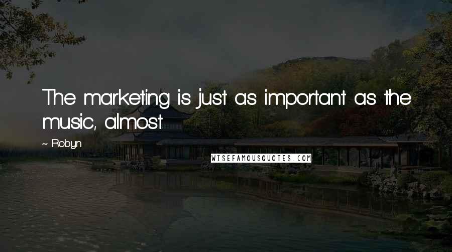 Robyn Quotes: The marketing is just as important as the music, almost.