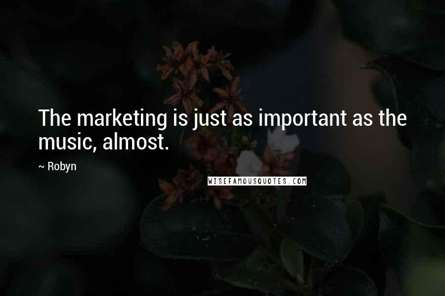 Robyn Quotes: The marketing is just as important as the music, almost.