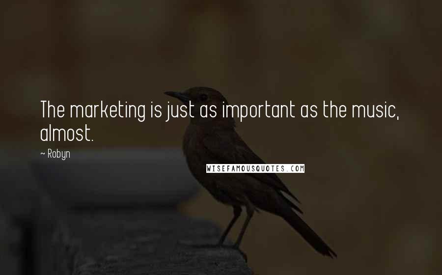 Robyn Quotes: The marketing is just as important as the music, almost.