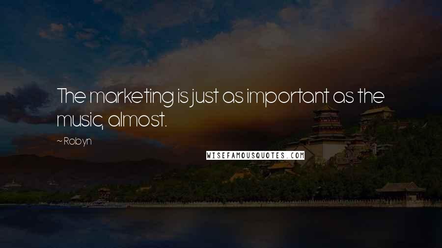 Robyn Quotes: The marketing is just as important as the music, almost.