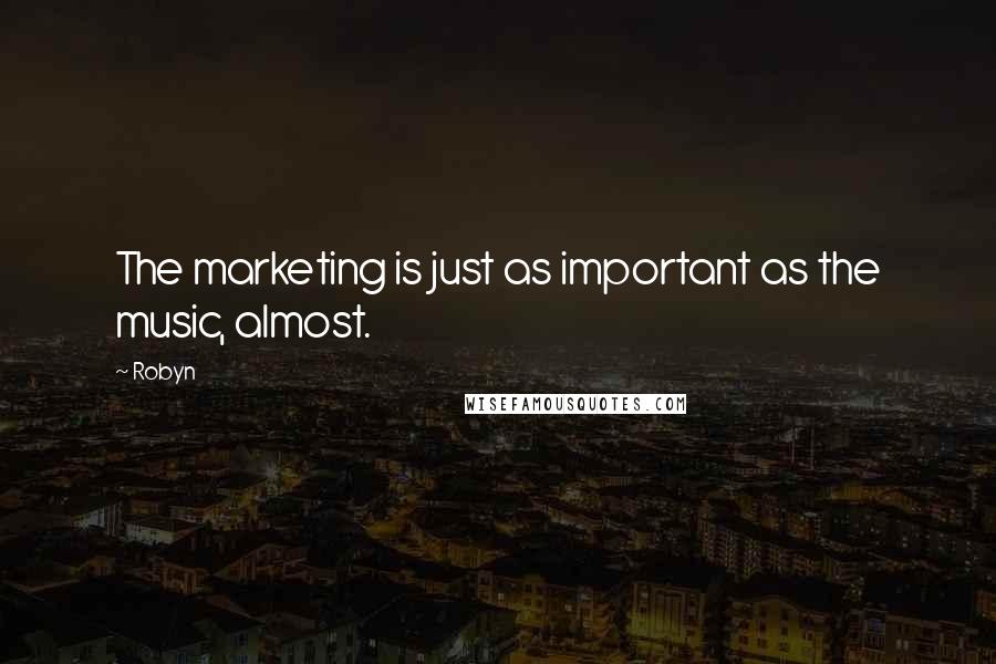 Robyn Quotes: The marketing is just as important as the music, almost.