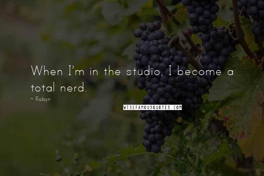 Robyn Quotes: When I'm in the studio, I become a total nerd.