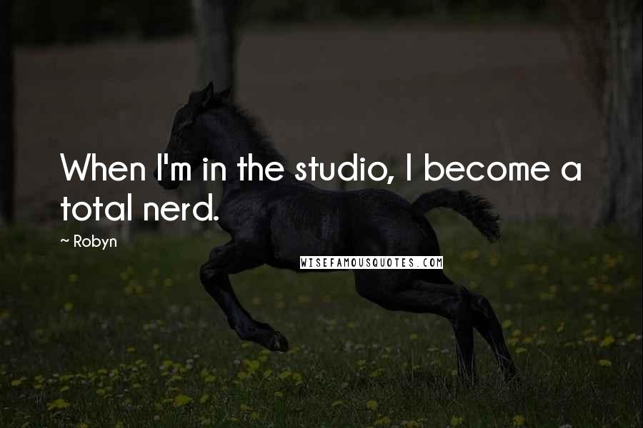 Robyn Quotes: When I'm in the studio, I become a total nerd.