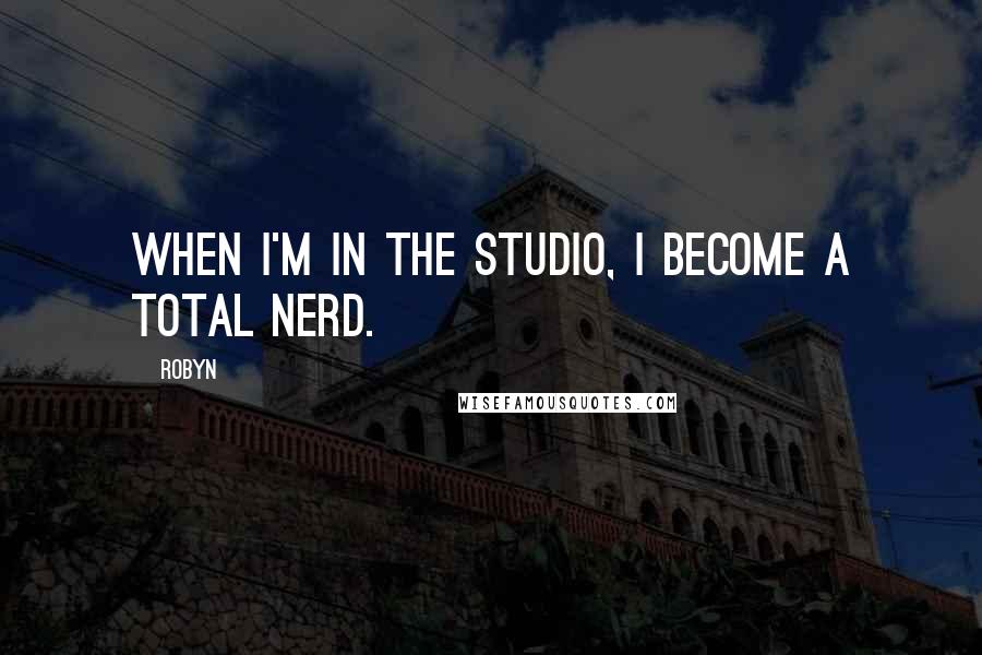 Robyn Quotes: When I'm in the studio, I become a total nerd.