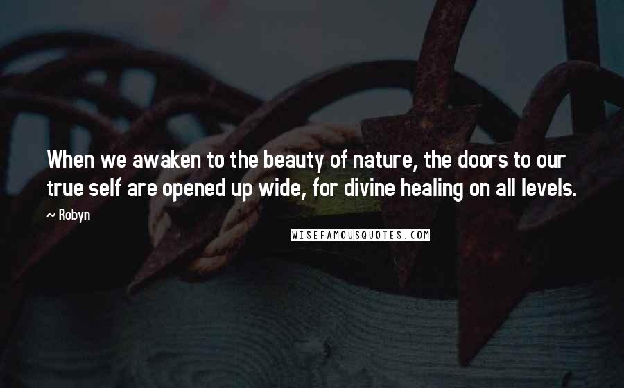 Robyn Quotes: When we awaken to the beauty of nature, the doors to our true self are opened up wide, for divine healing on all levels.