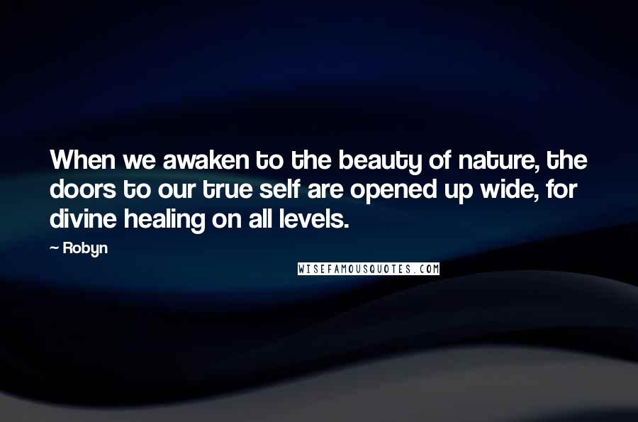 Robyn Quotes: When we awaken to the beauty of nature, the doors to our true self are opened up wide, for divine healing on all levels.