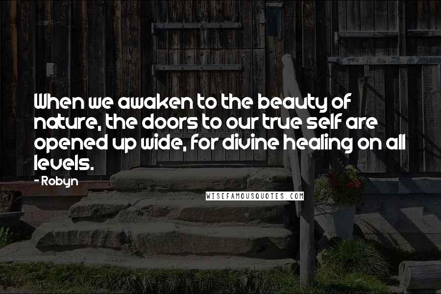 Robyn Quotes: When we awaken to the beauty of nature, the doors to our true self are opened up wide, for divine healing on all levels.