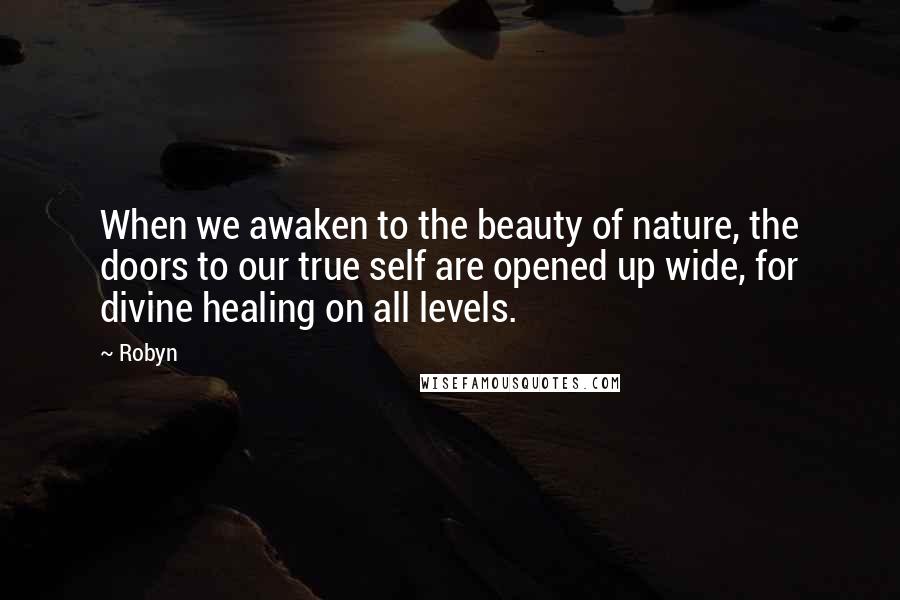 Robyn Quotes: When we awaken to the beauty of nature, the doors to our true self are opened up wide, for divine healing on all levels.